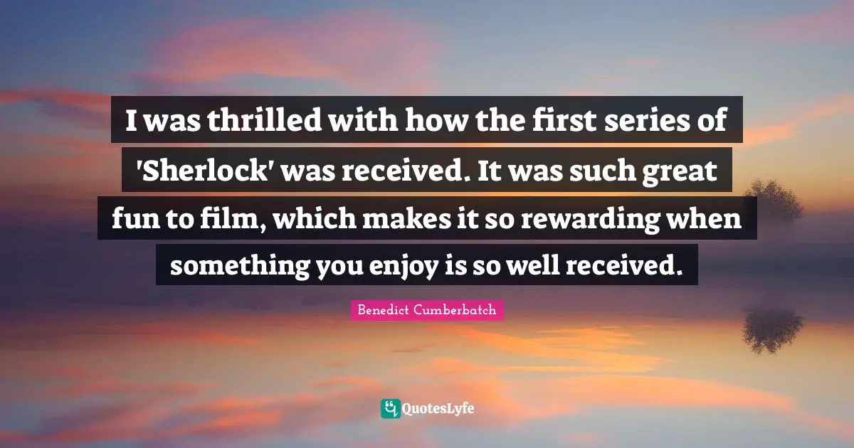 I was thrilled with how the first series of 'Sherlock' was received. It was such great fun to film, which makes it so rewarding when something you enjoy is so well received.