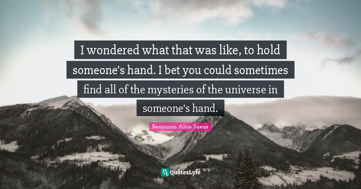 I wondered what that was like, to hold someone’s hand. I bet you could sometimes find all of the mysteries of the universe in someone’s hand.