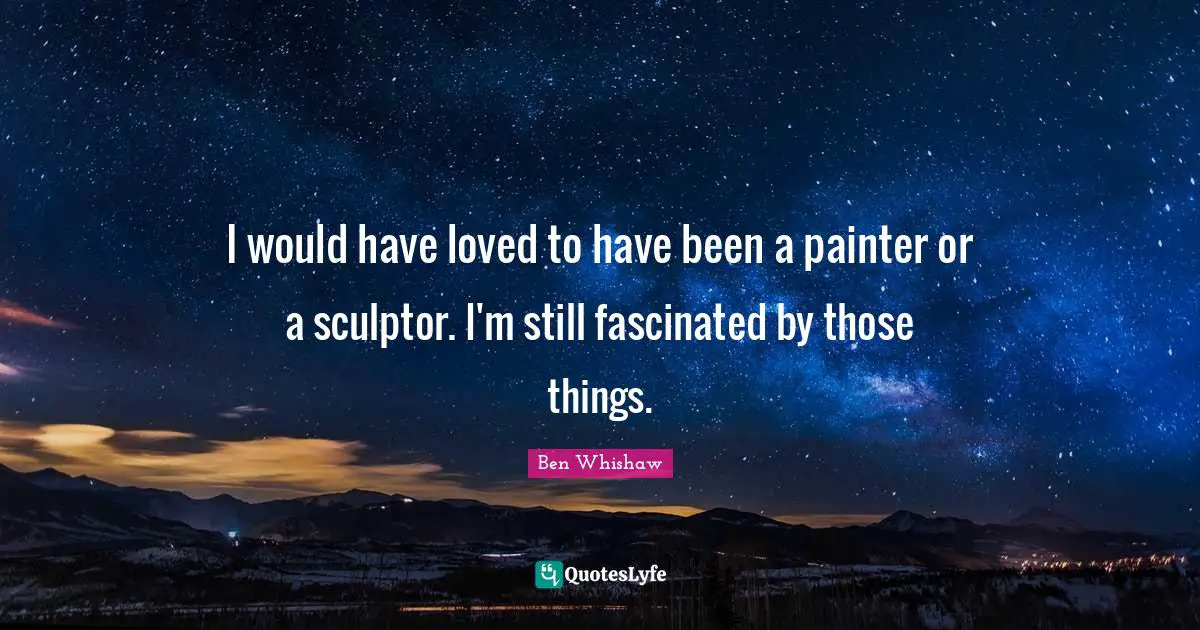 Sculptors Quotes: "I would have loved to have been a painter or a sculptor. I'm still fascinated by those things."