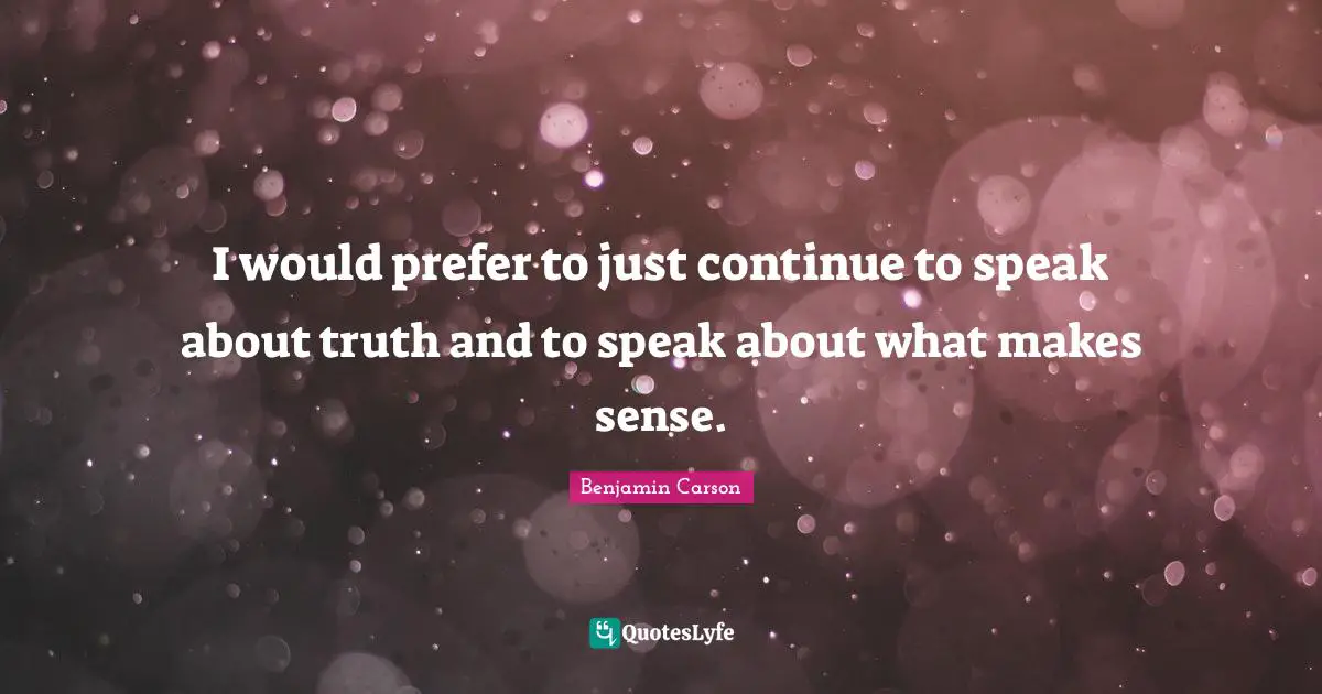 I would prefer to just continue to speak about truth and to speak about what makes sense.