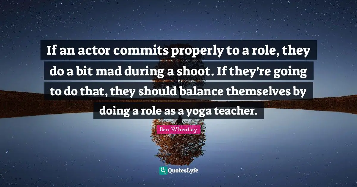 If an actor commits properly to a role, they do a bit mad during a shoot. If they're going to do that, they should balance themselves by doing a role as a yoga teacher.
