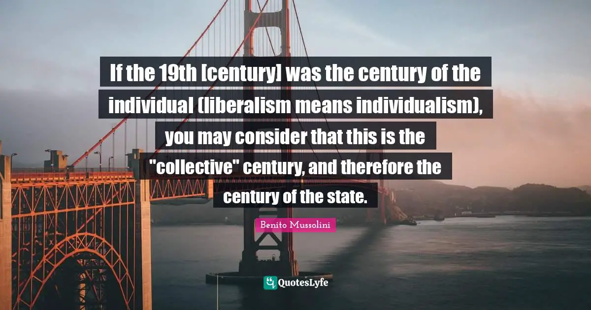 If the 19th [century] was the century of the individual (liberalism means individualism), you may consider that this is the "collective" century, and therefore the century of the state.