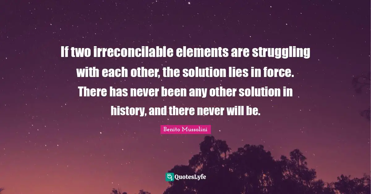Elements Quotes: "If two irreconcilable elements are struggling with each other, the solution lies in force. There has never been any other solution in history, and there never will be."