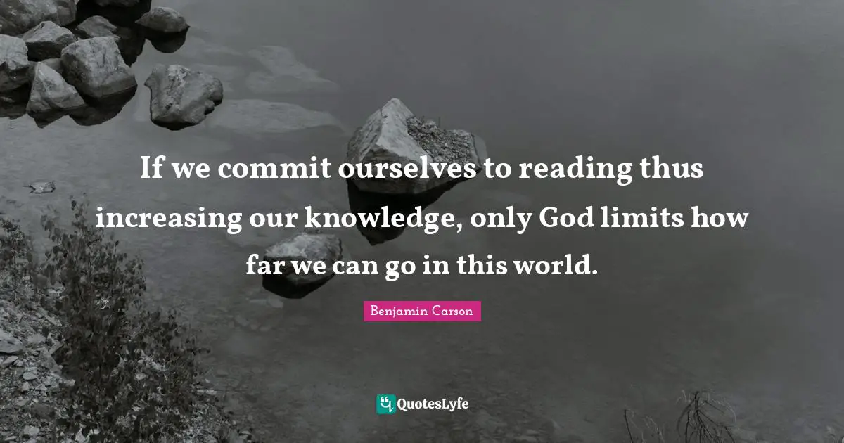 If we commit ourselves to reading thus increasing our knowledge, only God limits how far we can go in this world.