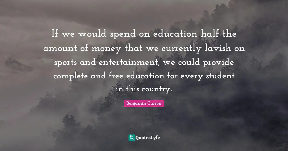 If we would spend on education half the amount of money that we currently lavish on sports and entertainment, we could provide complete and free education for every student in this country.