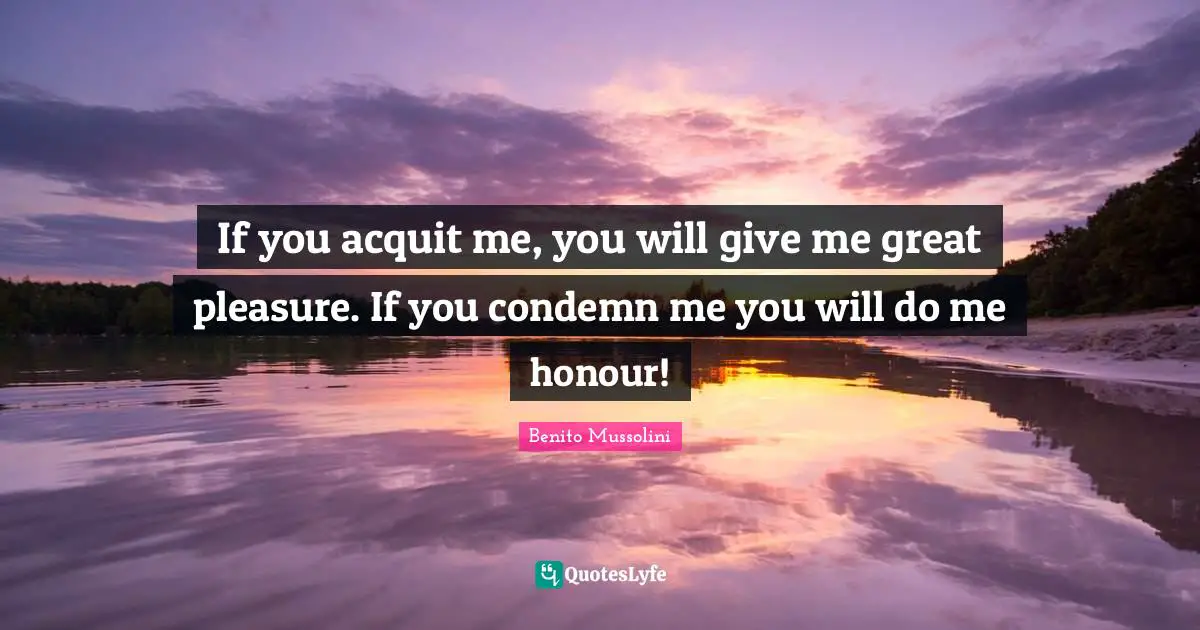 If you acquit me, you will give me great pleasure. If you condemn me you will do me honour!