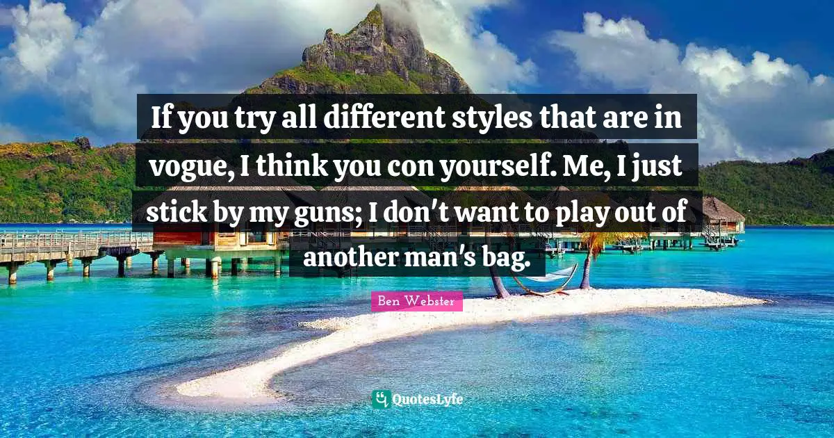 If you try all different styles that are in vogue, I think you con yourself. Me, I just stick by my guns; I don't want to play out of another man's bag.