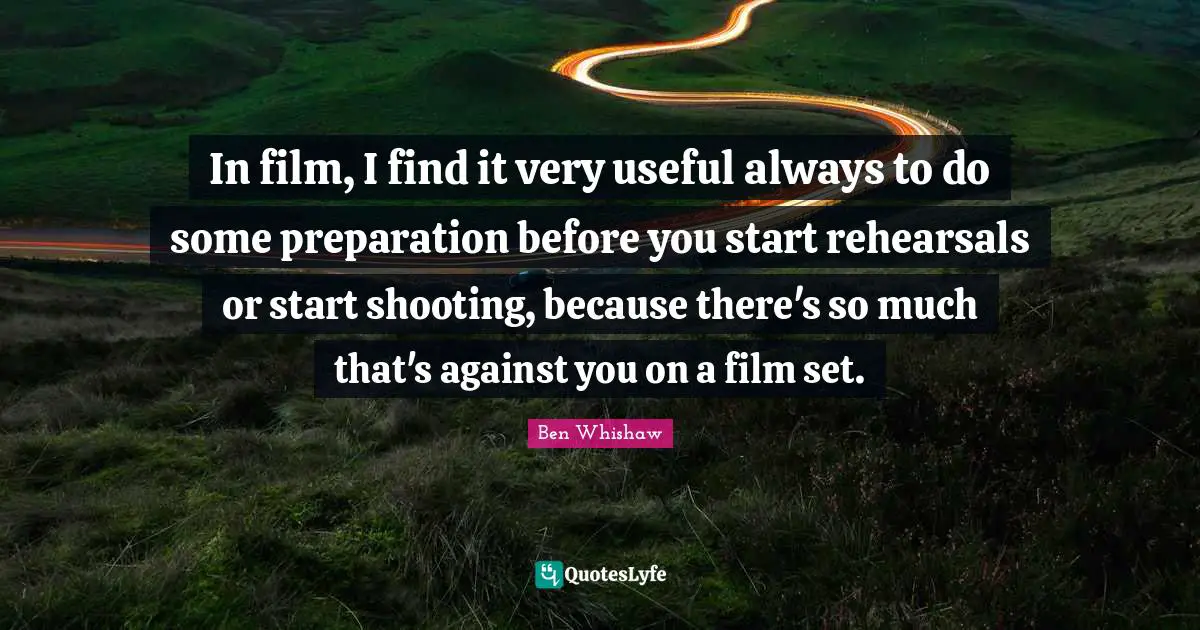 In film, I find it very useful always to do some preparation before you start rehearsals or start shooting, because there's so much that's against you on a film set.