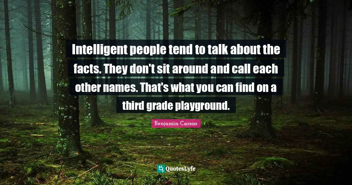 Intelligent people tend to talk about the facts. They don't sit around and call each other names. That's what you can find on a third grade playground.