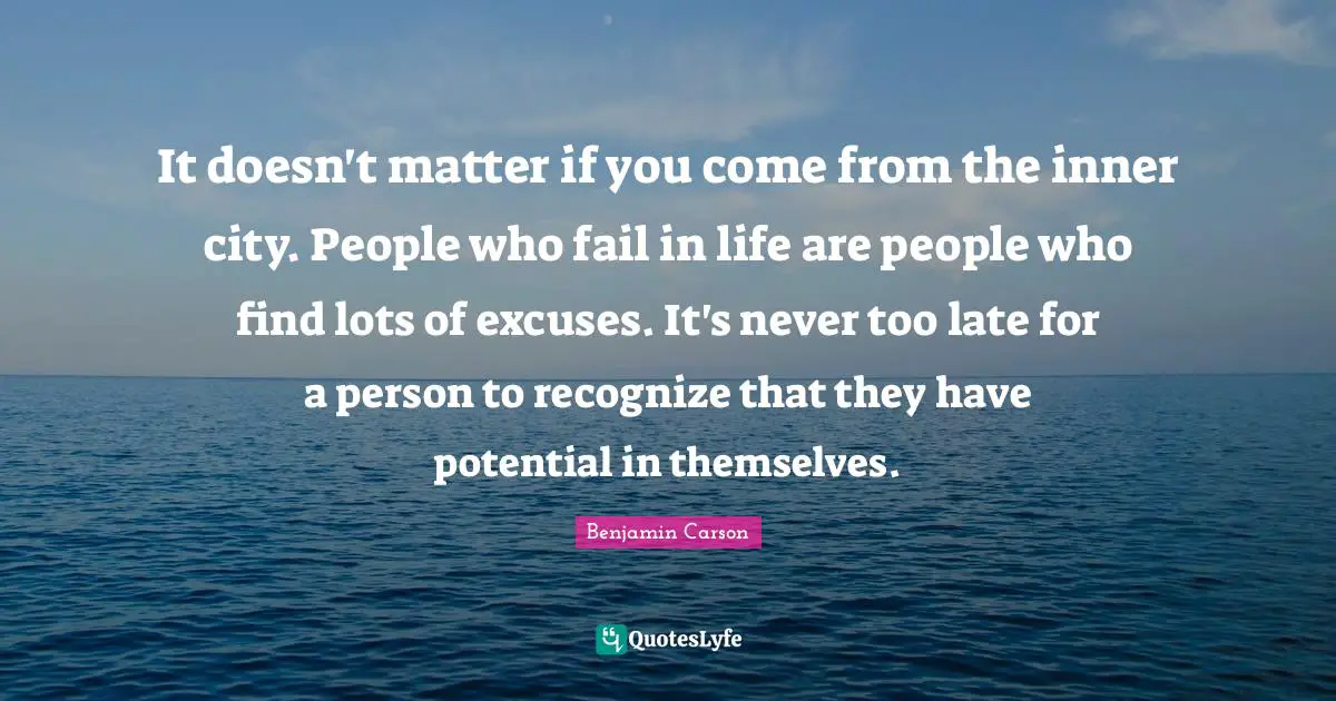 It doesn't matter if you come from the inner city. People who fail in life are people who find lots of excuses. It's never too late for a person to recognize that they have potential in themselves.