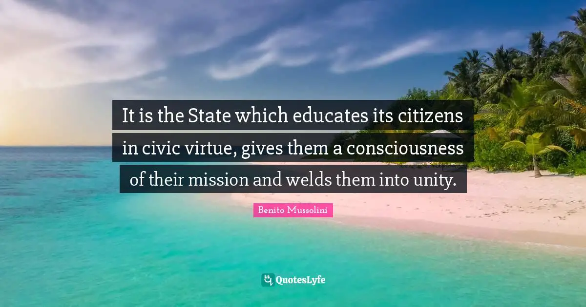 It is the State which educates its citizens in civic virtue, gives them a consciousness of their mission and welds them into unity.