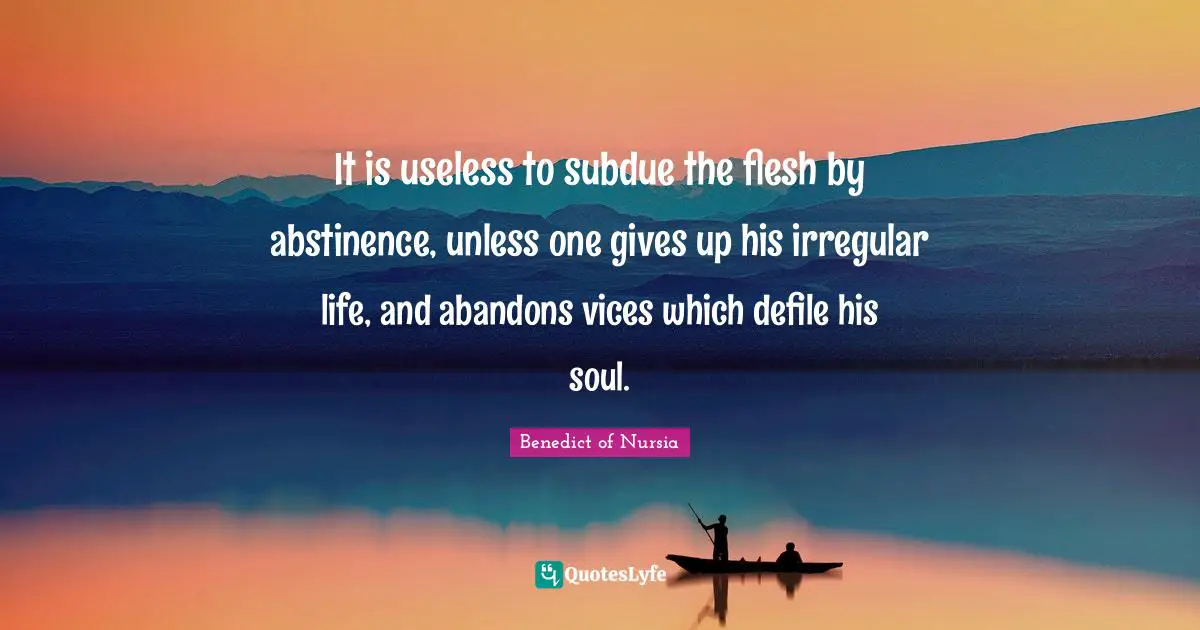 It is useless to subdue the flesh by abstinence, unless one gives up his irregular life, and abandons vices which defile his soul.
