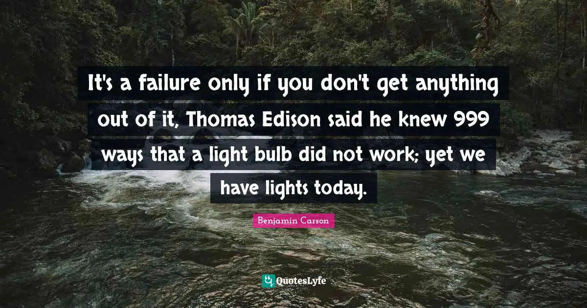 It's a failure only if you don't get anything out of it, Thomas Edison said he knew 999 ways that a light bulb did not work; yet we have lights today.