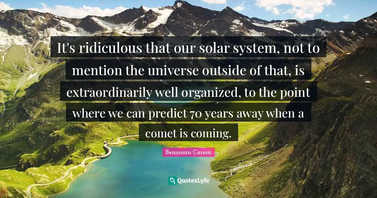 Solar System Quotes: "It's ridiculous that our solar system, not to mention the universe outside of that, is extraordinarily well organized, to the point where we can predict 70 years away when a comet is coming."