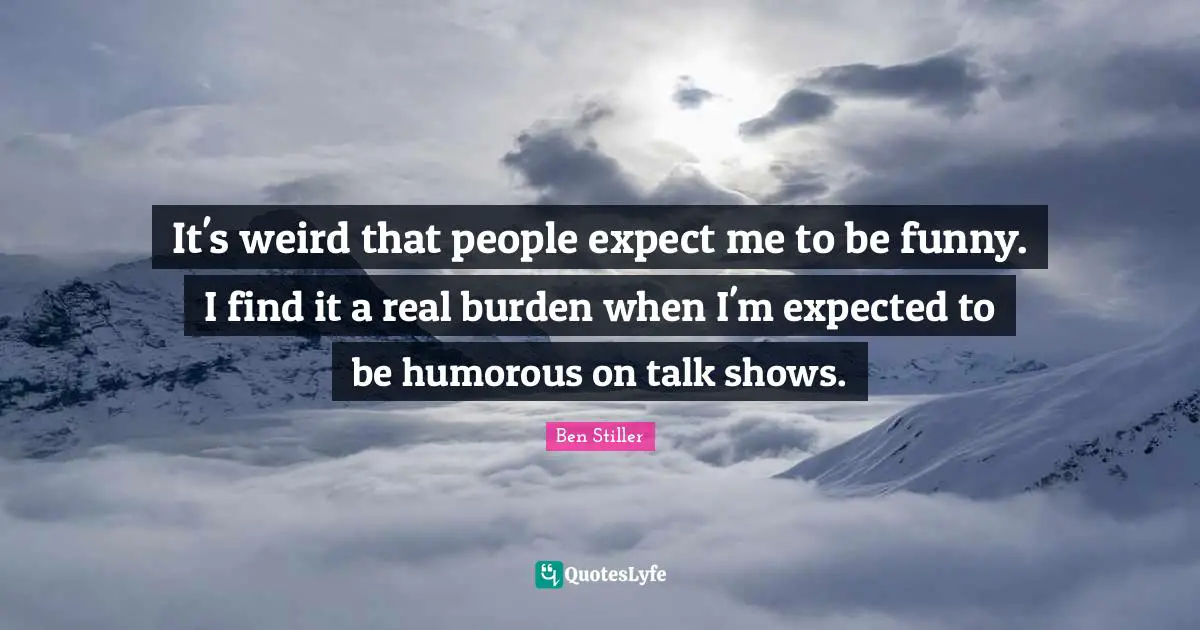 It's weird that people expect me to be funny. I find it a real burden when I'm expected to be humorous on talk shows.