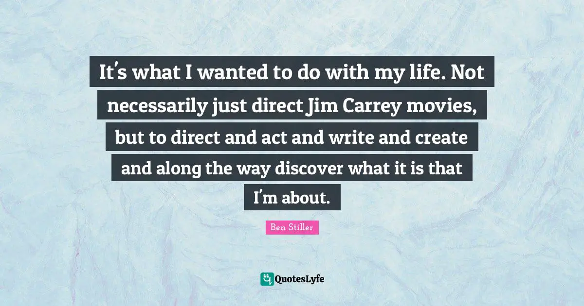 It's what I wanted to do with my life. Not necessarily just direct Jim Carrey movies, but to direct and act and write and create and along the way discover what it is that I'm about.