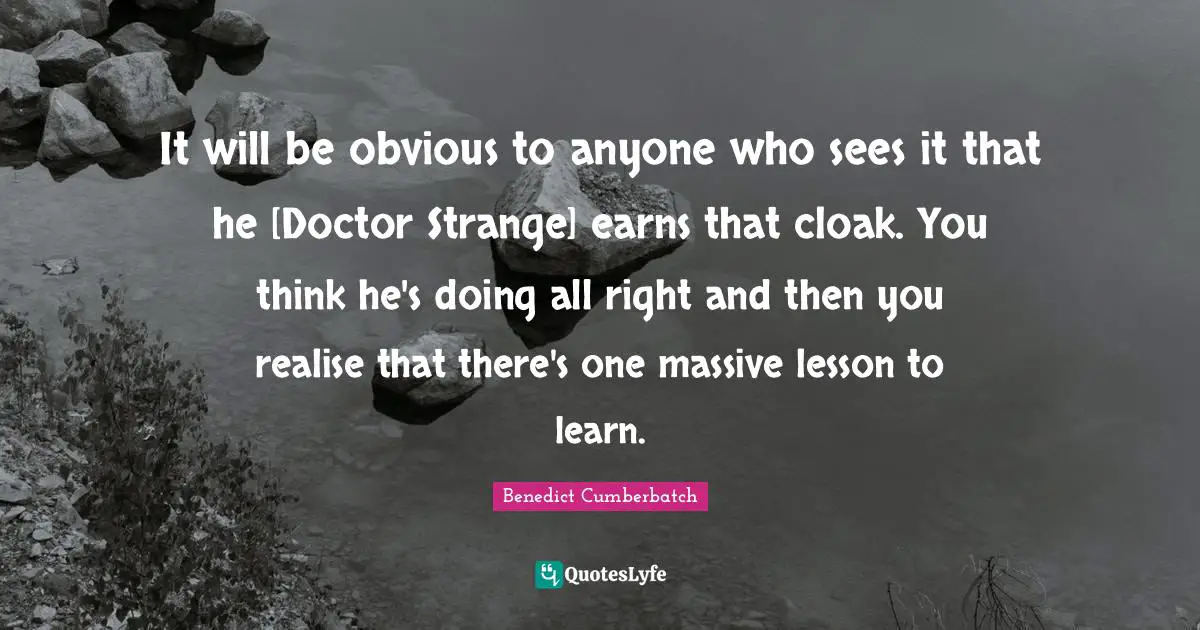 It will be obvious to anyone who sees it that he [Doctor Strange] earns that cloak. You think he's doing all right and then you realise that there's one massive lesson to learn.