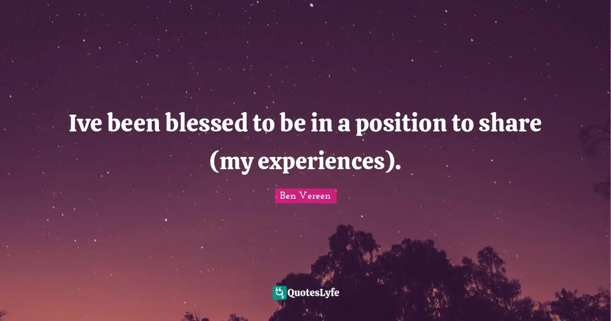 Ive been blessed to be in a position to share (my experiences).