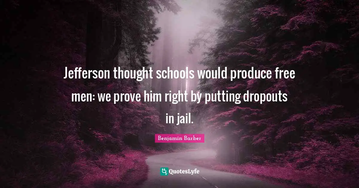 Jefferson thought schools would produce free men: we prove him right by putting dropouts in jail.