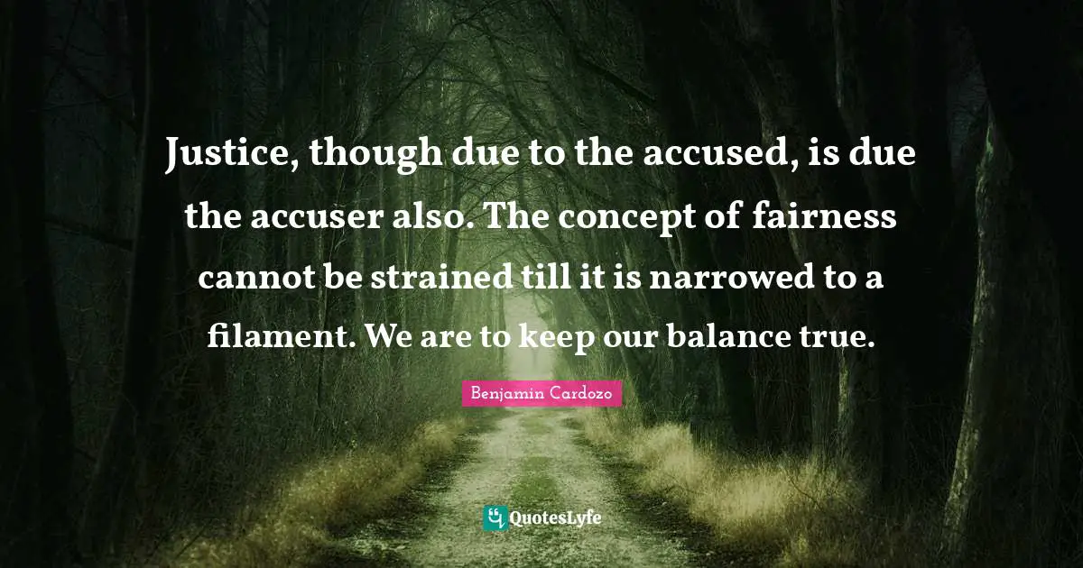 Justice, though due to the accused, is due the accuser also. The concept of fairness cannot be strained till it is narrowed to a filament. We are to keep our balance true.