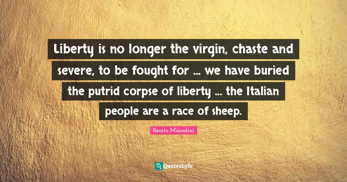 Liberty is no longer the virgin, chaste and severe, to be fought for ... we have buried the putrid corpse of liberty ... the Italian people are a race of sheep.