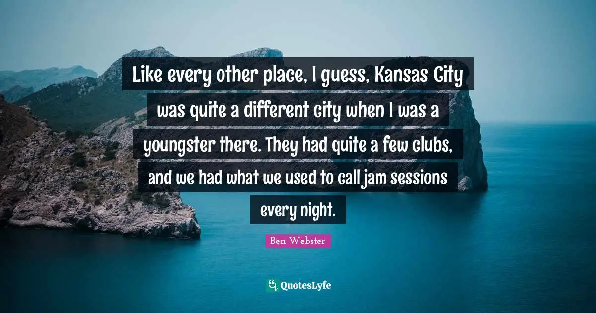 Jam Quotes: "Like every other place, I guess, Kansas City was quite a different city when I was a youngster there. They had quite a few clubs, and we had what we used to call jam sessions every night."