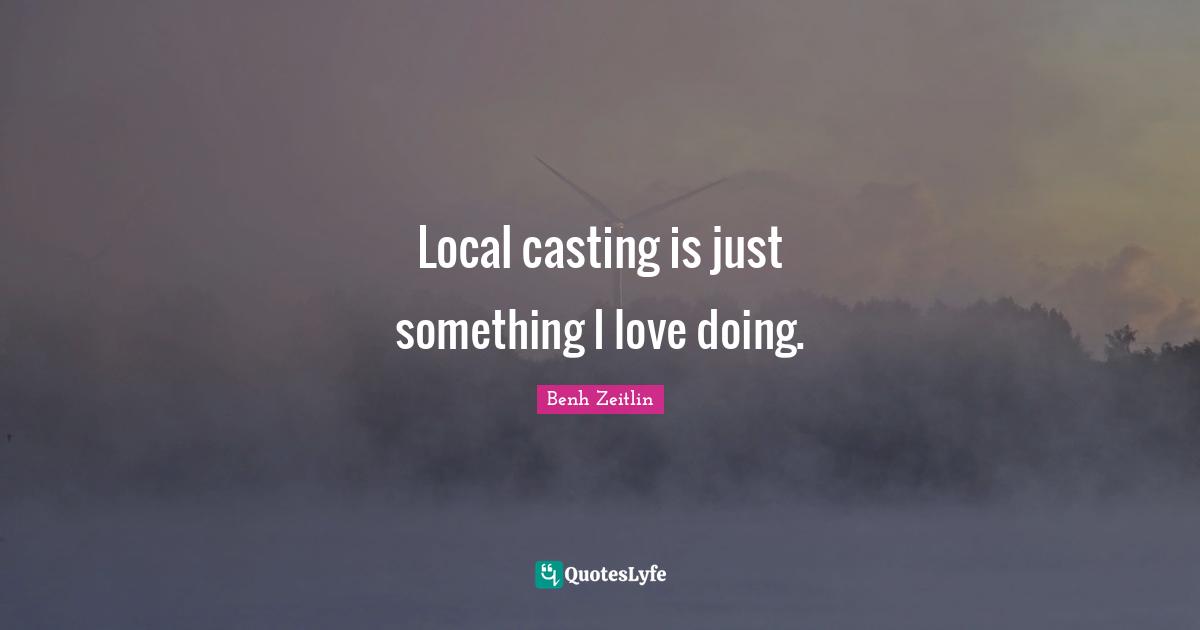 Local casting is just something I love doing.