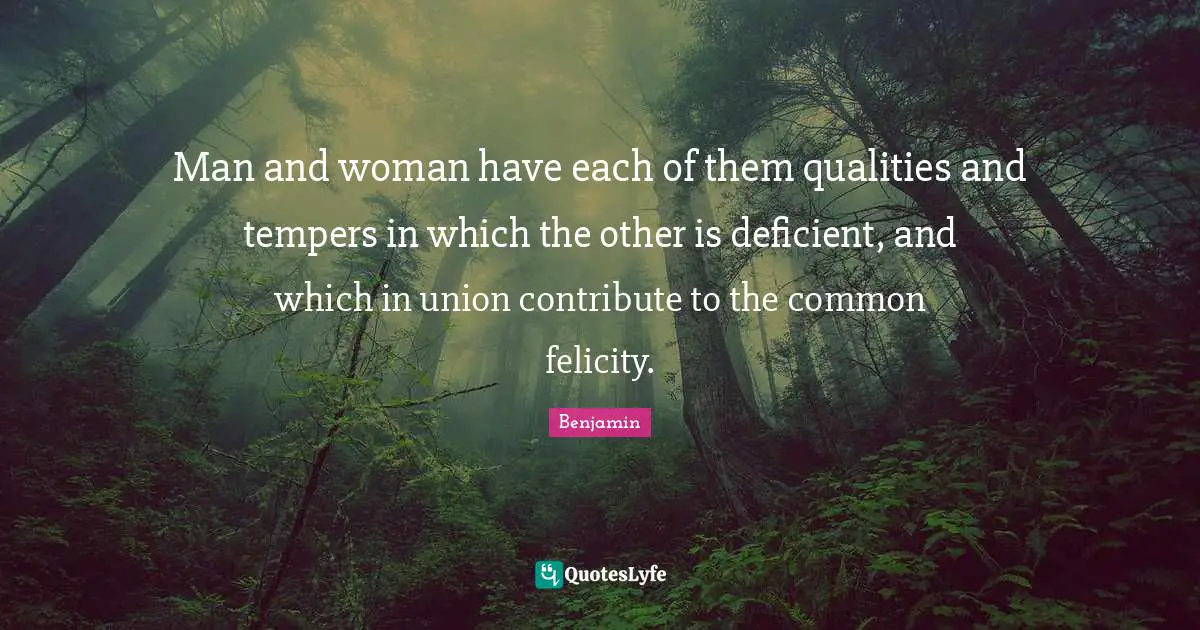 Man and woman have each of them qualities and tempers in which the other is deficient, and which in union contribute to the common felicity.