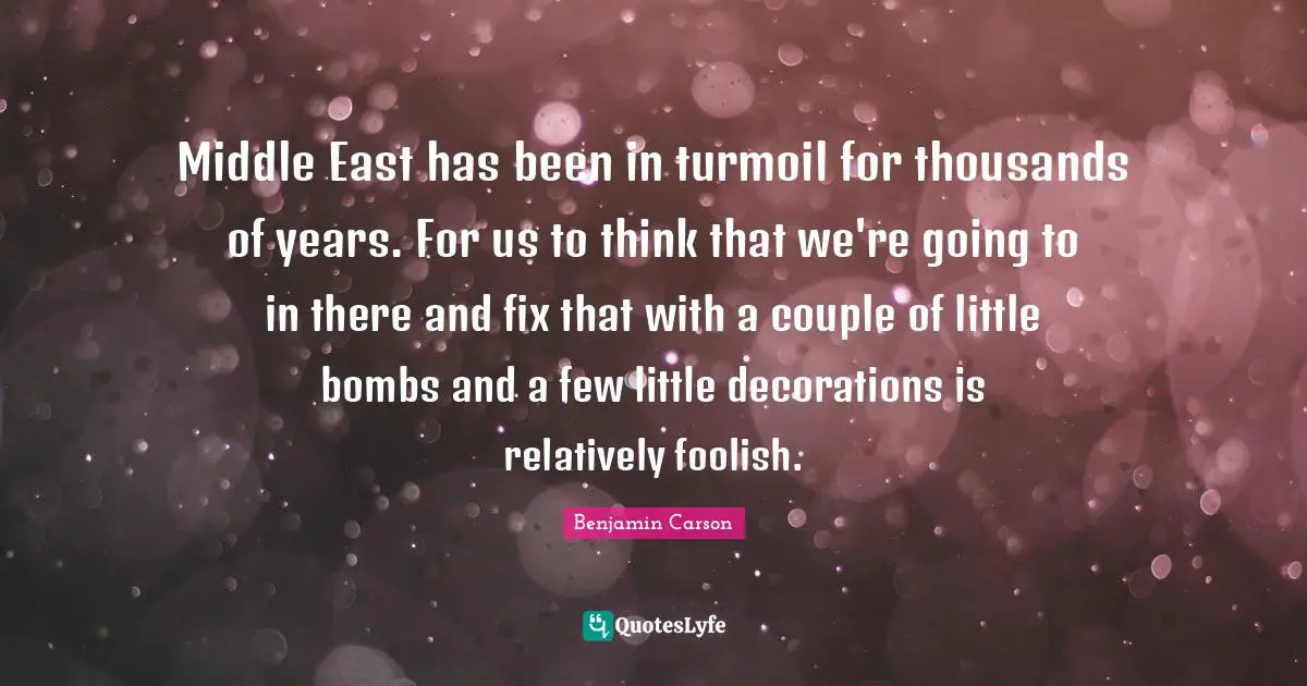Middle East has been in turmoil for thousands of years. For us to think that we're going to in there and fix that with a couple of little bombs and a few little decorations is relatively foolish.