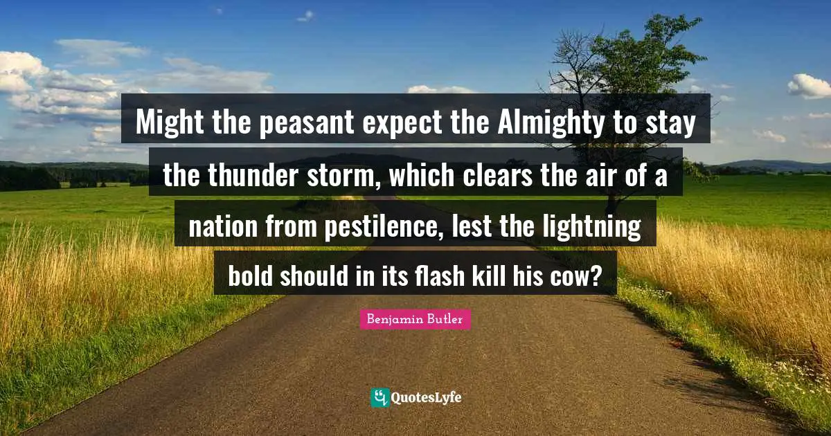 Thunder Quotes: "Might the peasant expect the Almighty to stay the thunder storm, which clears the air of a nation from pestilence, lest the lightning bold should in its flash kill his cow?"