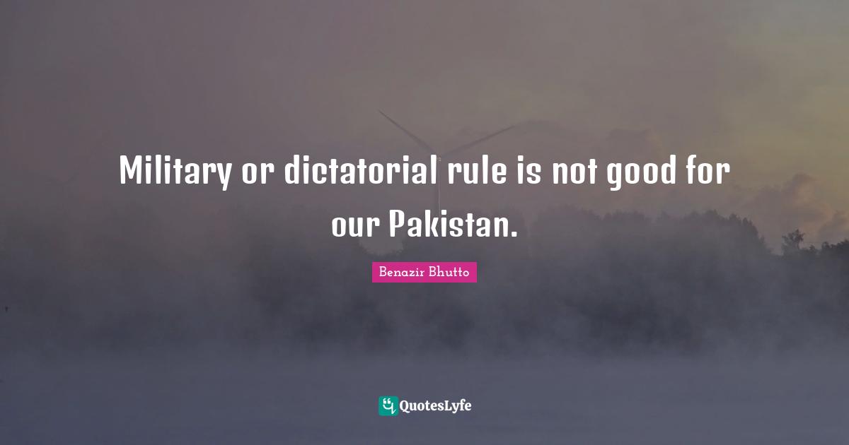 Benazir Bhutto Quotes: "Military or dictatorial rule is not good for our Pakistan."