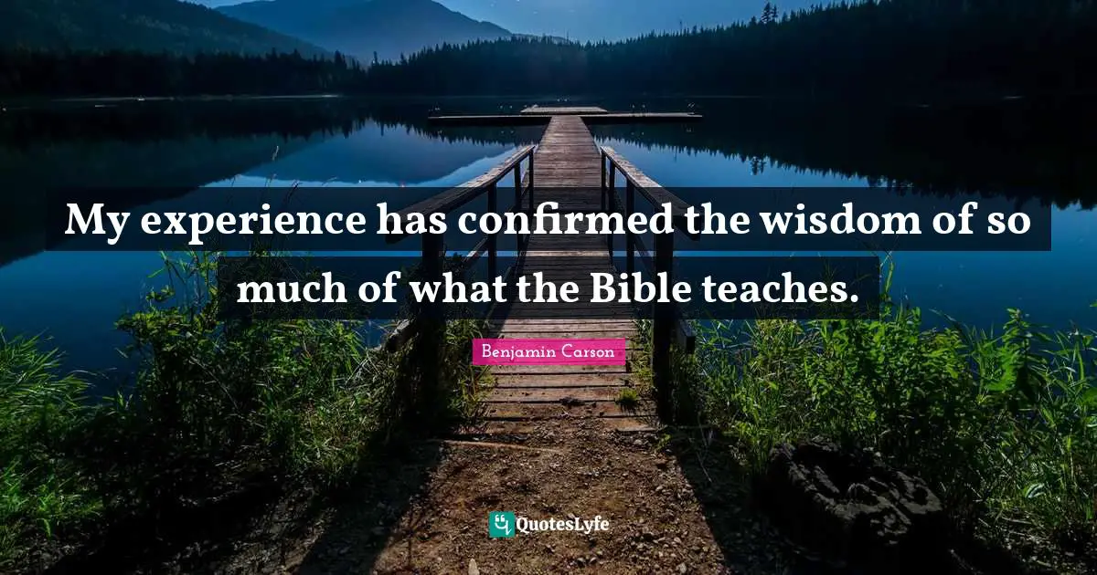 My experience has confirmed the wisdom of so much of what the Bible teaches.