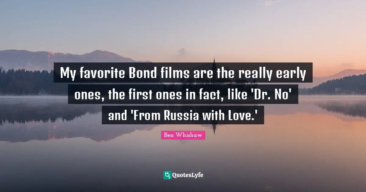 My favorite Bond films are the really early ones, the first ones in fact, like 'Dr. No' and 'From Russia with Love.'