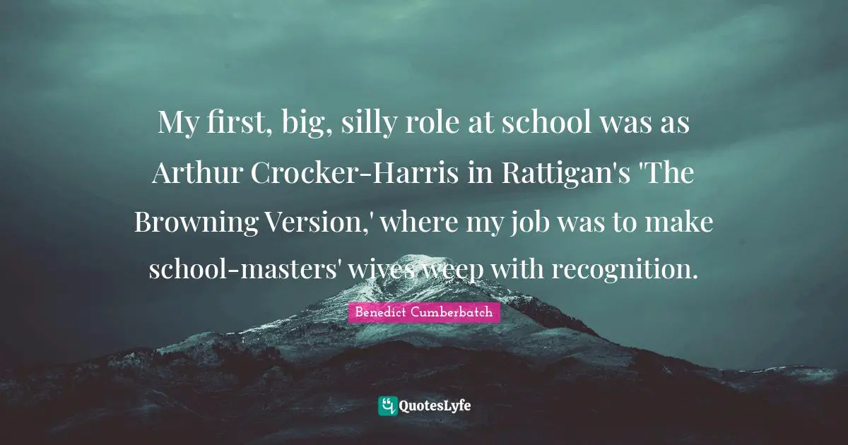 Arthur Quotes: "My first, big, silly role at school was as Arthur Crocker-Harris in Rattigan's 'The Browning Version,' where my job was to make school-masters' wives weep with recognition."