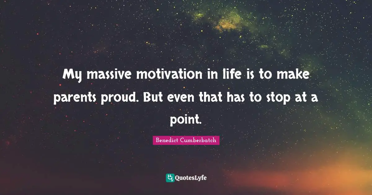 My massive motivation in life is to make parents proud. But even that has to stop at a point.