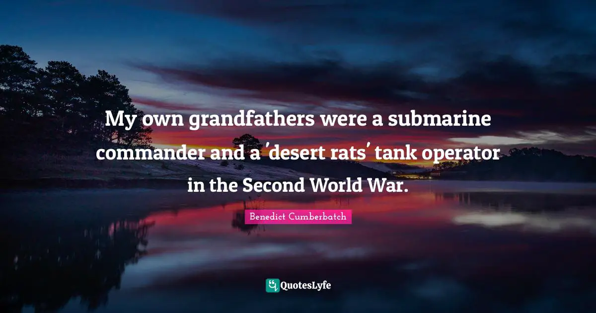 My own grandfathers were a submarine commander and a 'desert rats' tank operator in the Second World War.