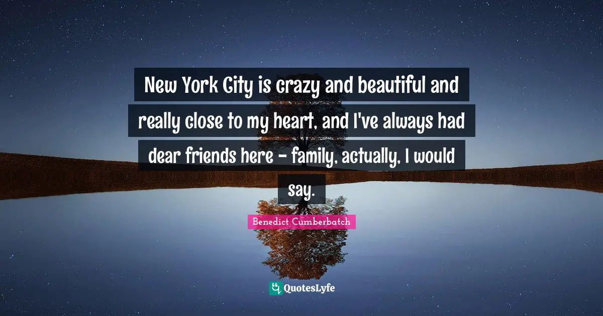 New York City is crazy and beautiful and really close to my heart, and I've always had dear friends here - family, actually, I would say.