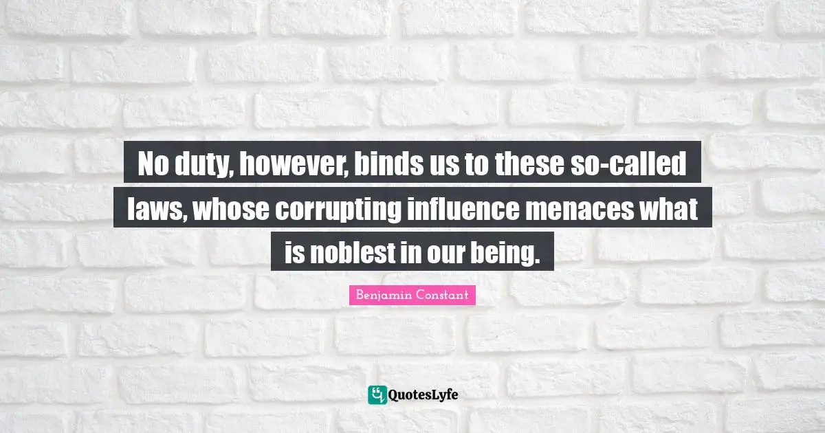 No duty, however, binds us to these so-called laws, whose corrupting influence menaces what is noblest in our being.