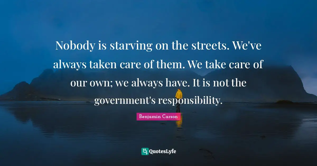 Nobody is starving on the streets. We've always taken care of them. We take care of our own; we always have. It is not the government's responsibility.