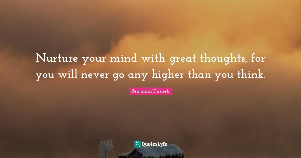 Higher Quotes: "Nurture your mind with great thoughts, for you will never go any higher than you think."