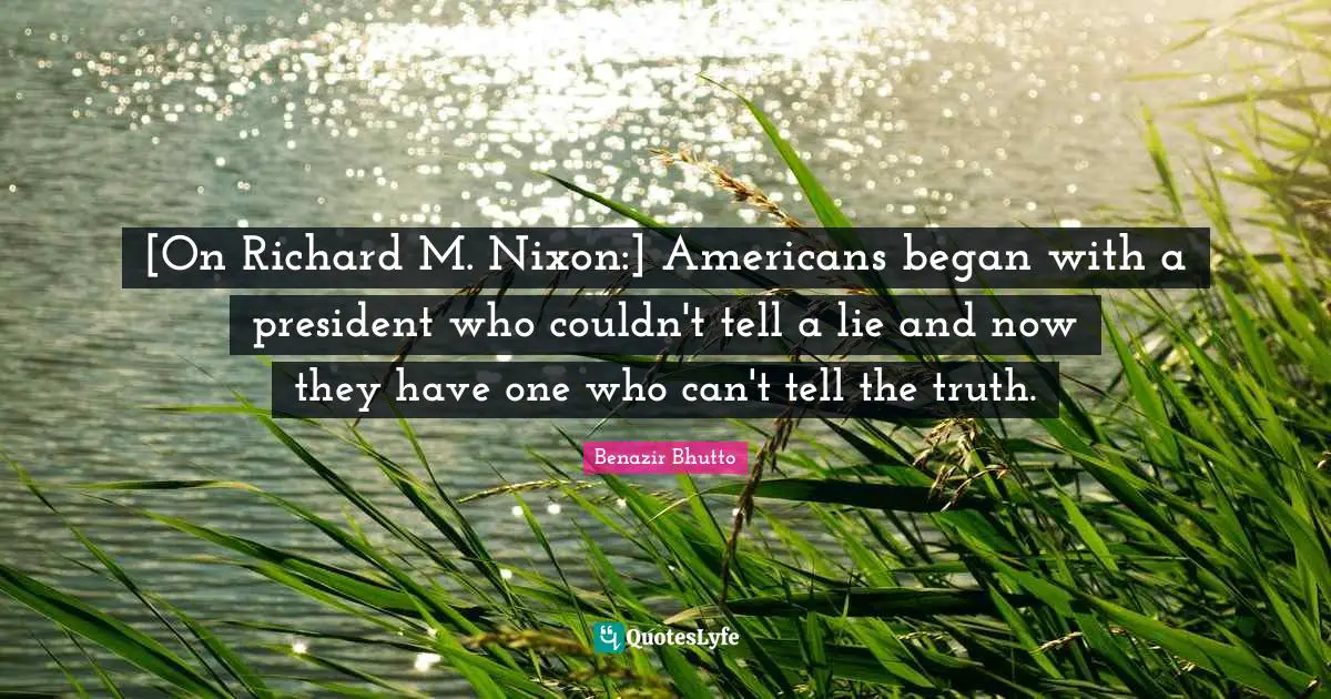 Benazir Bhutto Quotes: "[On Richard M. Nixon:] Americans began with a president who couldn't tell a lie and now they have one who can't tell the truth."