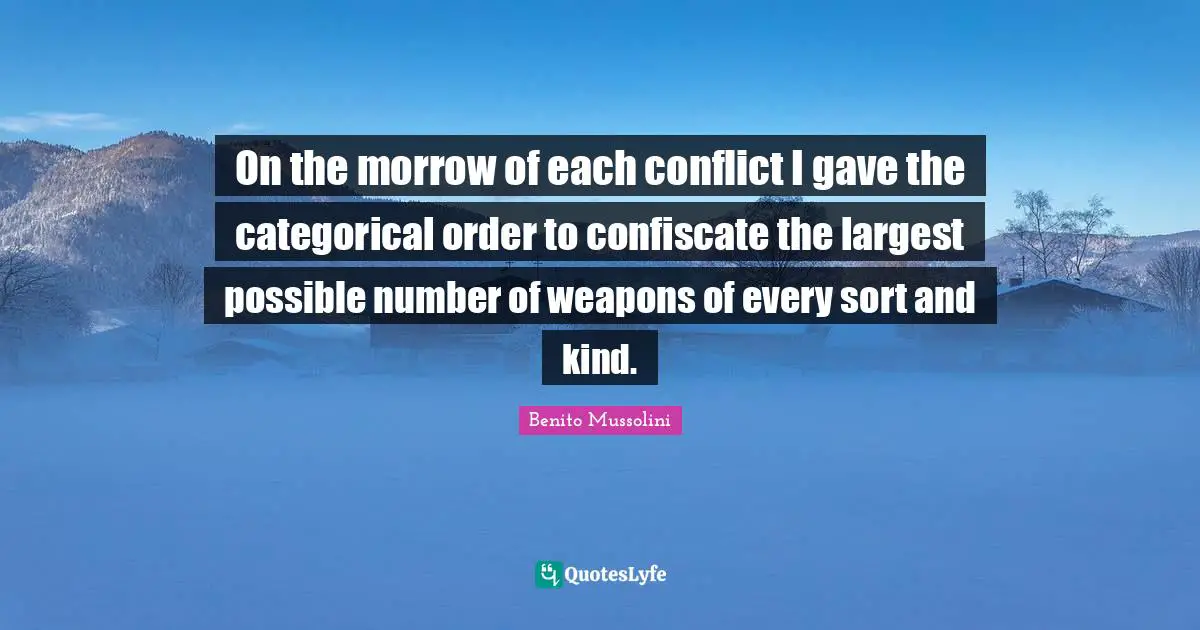 On the morrow of each conflict I gave the categorical order to confiscate the largest possible number of weapons of every sort and kind.