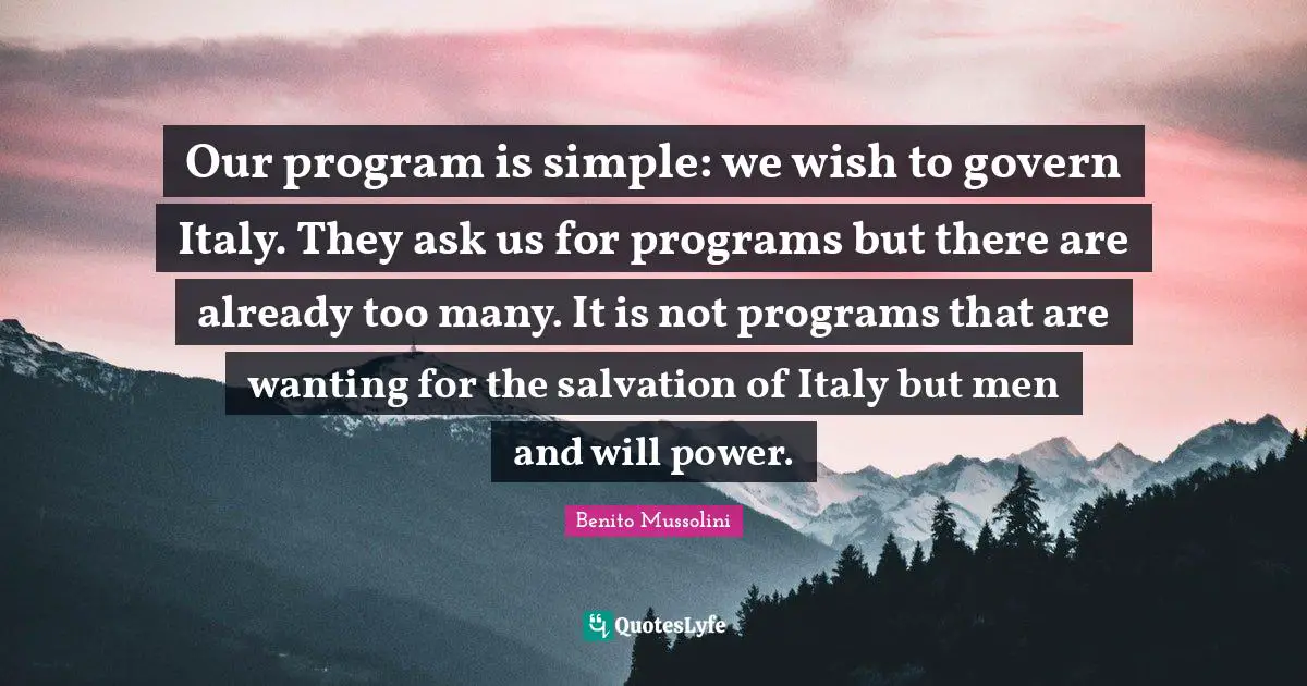 Our program is simple: we wish to govern Italy. They ask us for programs but there are already too many. It is not programs that are wanting for the salvation of Italy but men and will power.
