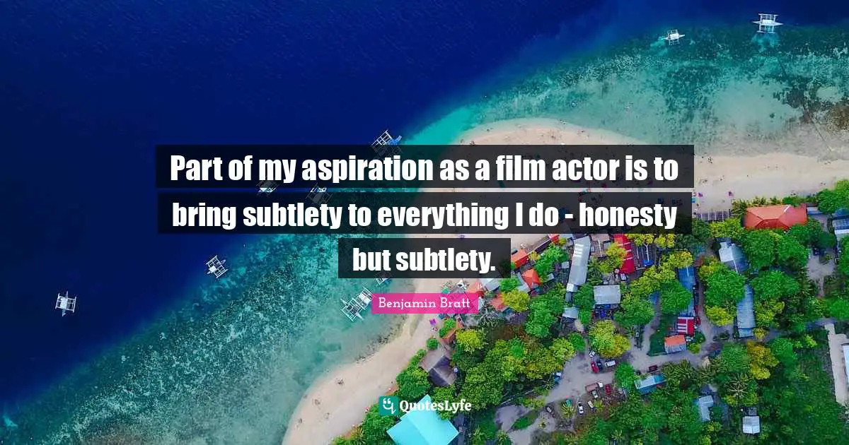 Part of my aspiration as a film actor is to bring subtlety to everything I do - honesty but subtlety.