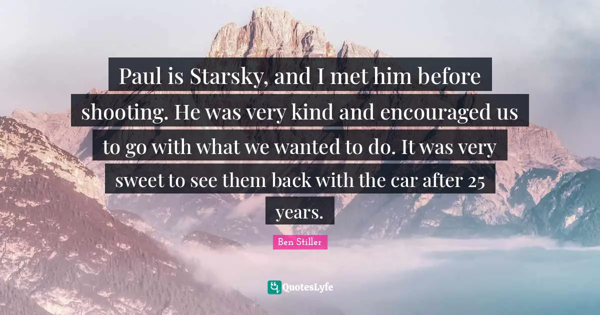 Paul is Starsky, and I met him before shooting. He was very kind and encouraged us to go with what we wanted to do. It was very sweet to see them back with the car after 25 years.
