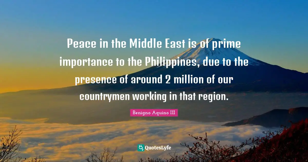 Peace in the Middle East is of prime importance to the Philippines, due to the presence of around 2 million of our countrymen working in that region.