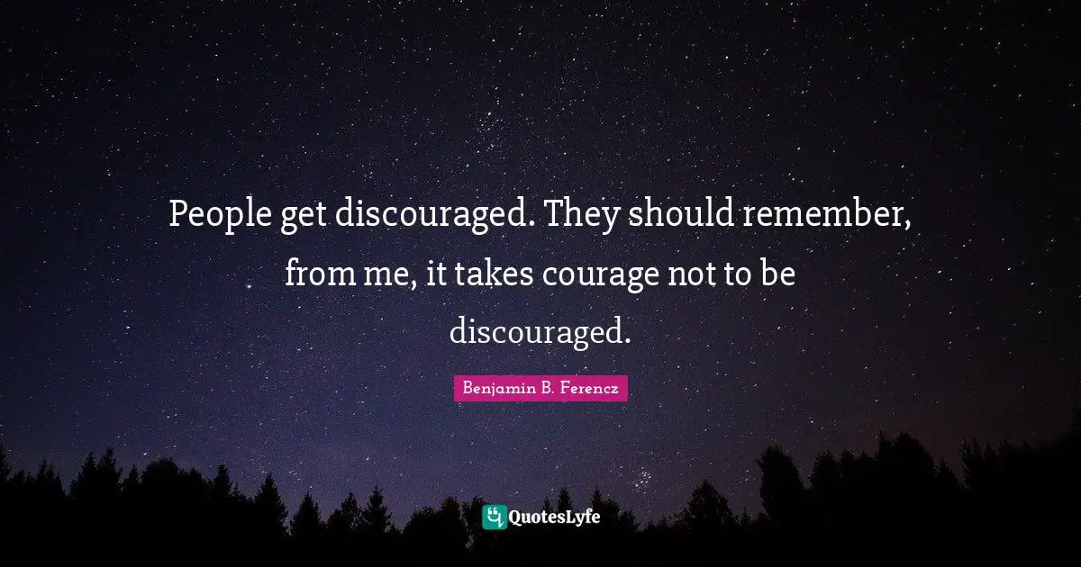People get discouraged. They should remember, from me, it takes courage not to be discouraged.