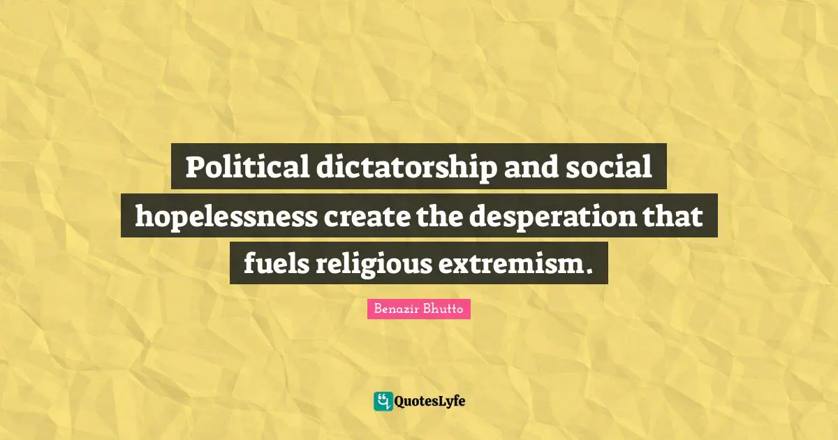 Benazir Bhutto Quotes: "Political dictatorship and social hopelessness create the desperation that fuels religious extremism."