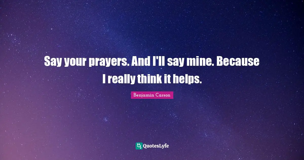 Say your prayers. And I'll say mine. Because I really think it helps.