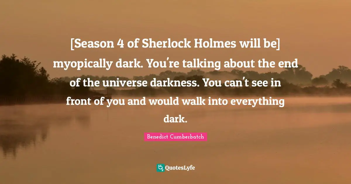 [Season 4 of Sherlock Holmes will be] myopically dark. You're talking about the end of the universe darkness. You can't see in front of you and would walk into everything dark.